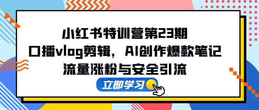 小红书特训营第23期，口播vlog剪辑，AI创作爆款笔记，流量涨粉与安全引流-森森项目库