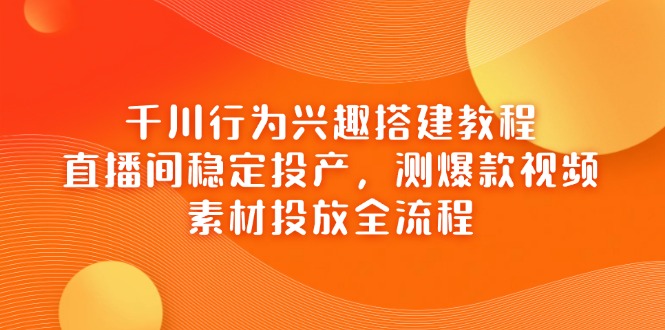 千川行为兴趣搭建教程，直播间稳定投产，测爆款视频，素材投放全流程-森森项目库