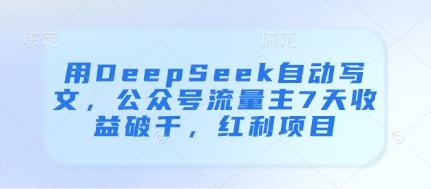 用DeepSeek自动写文，公众号流量主7天收益破千，红利项目-森森项目库