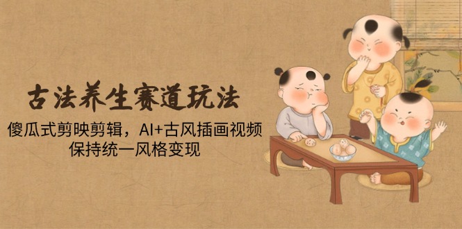 古法养生赛道玩法，傻瓜式剪映剪辑，AI+古风插画视频，保持统一风格变现-森森项目库