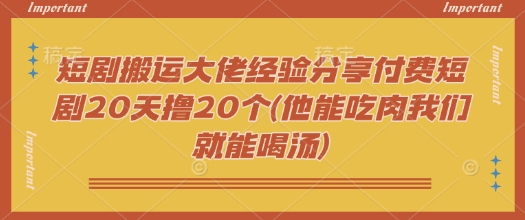 短剧搬运大佬经验分享付费短剧20天撸20个(他能吃肉我们就能喝汤)-森森项目库