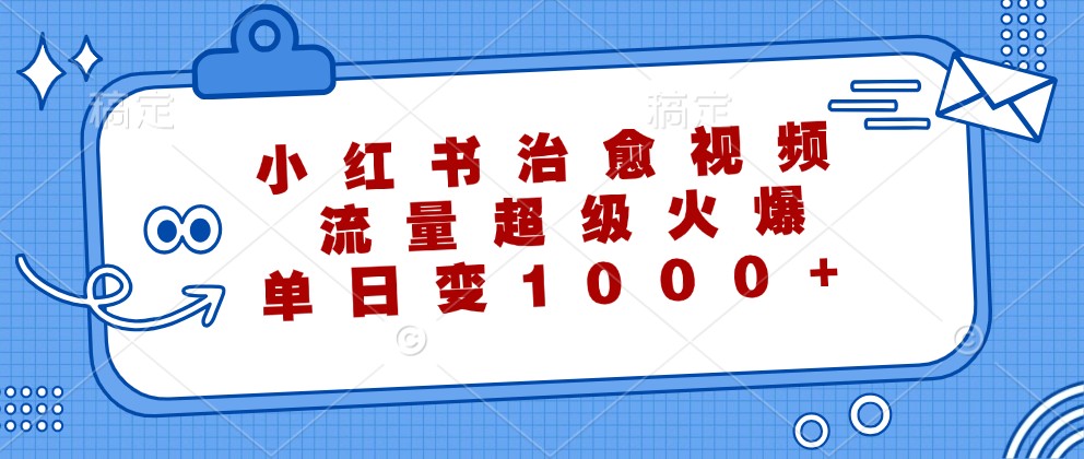 小红书治愈视频，流量超级火爆，单日变现1000+-森森项目库