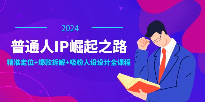 普通人IP崛起之路：打造个人品牌，精准定位+爆款拆解+吸粉人设设计全课程-森森项目库