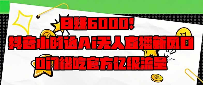 日赚6000+！抖音小时达Ai无人直播躺赚新风口，0门槛吃官方亿级流量！-森森项目库