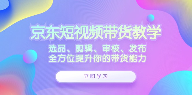 京东短视频带货教学：选品、剪辑、审核、发布，全方位提升你的带货能力-森森项目库