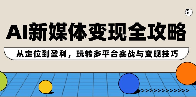 AI新媒体变现全攻略：从定位到盈利，玩转多平台实战与变现技巧-森森项目库