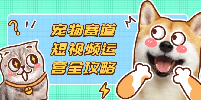 宠物赛道短视频运营全攻略，选品拍摄剪辑实操，实现流量到收益转化-森森项目库