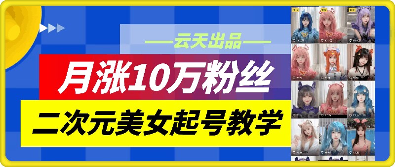 云天二次元美女起号教学，月涨10万粉丝，不判搬运-森森项目库