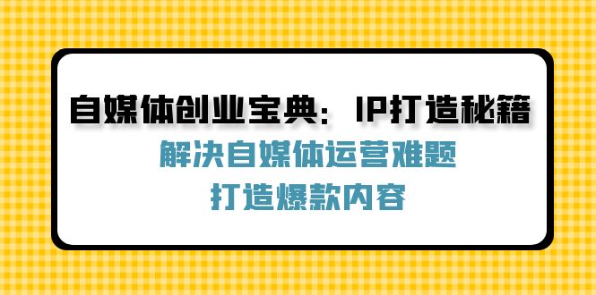 自媒体创业宝典：IP打造秘籍：解决自媒体运营难题，打造爆款内容-森森项目库