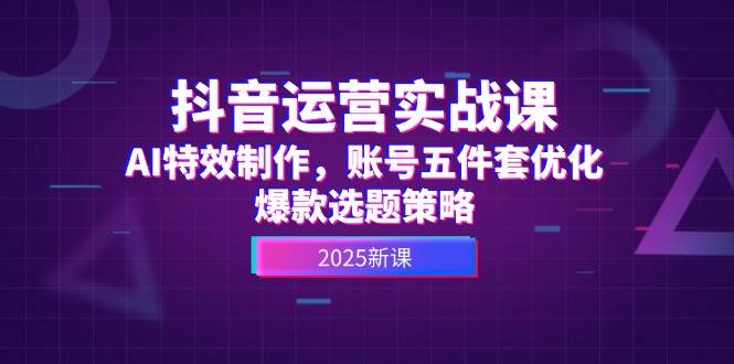 抖音运营实战课，AI特效制作，账号五件套优化，爆款选题策略-森森项目库