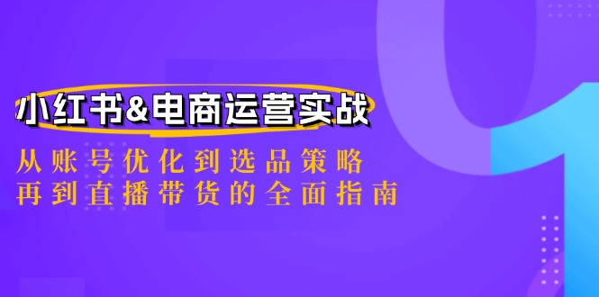 小红书&电商运营实战：从账号优化到选品策略，再到直播带货的全面指南-森森项目库