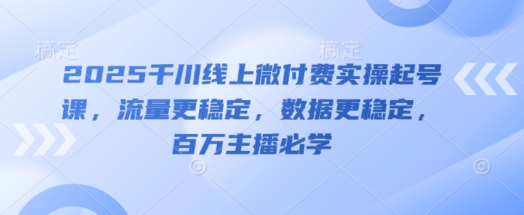 2025千川线上微付费实操起号课，流量更稳定，数据更稳定，百万主播必学-森森项目库