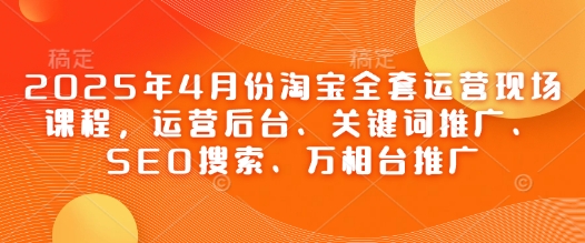 2025年4月份淘宝全套运营现场课程，运营后台、关键词推广、SEO搜索、万相台推广-森森项目库