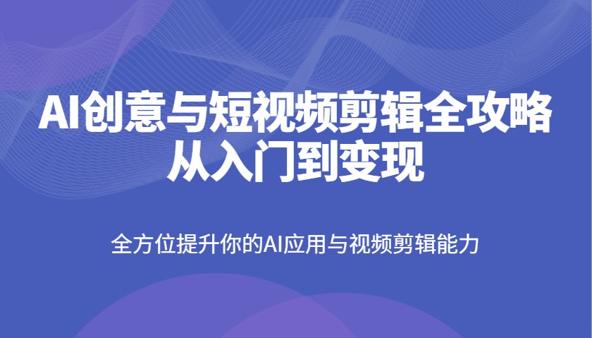 AI创意与短视频剪辑全攻略从入门到变现，全方位提升你的AI应用与视频剪辑能力-森森项目库