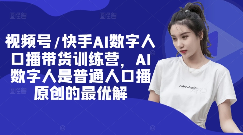 视频号/快手AI数字人口播带货训练营，AI数字人是普通人口播原创的最优解-森森项目库