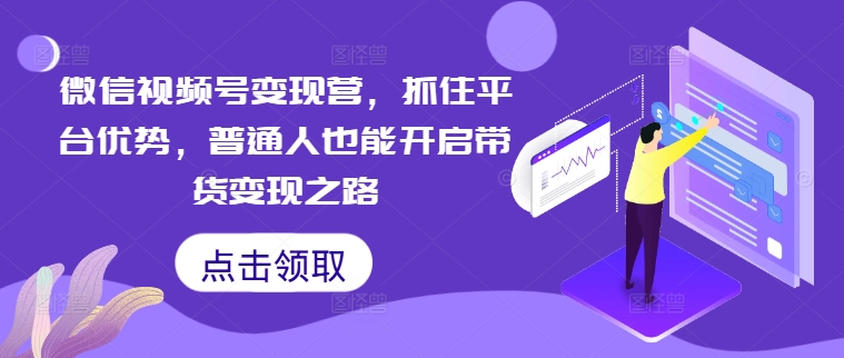 微信视频号变现营，抓住平台优势，普通人也能开启带货变现之路-森森项目库