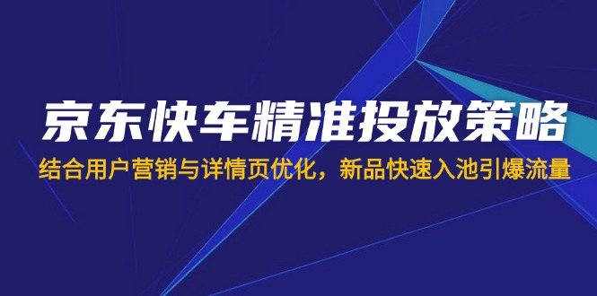 京东快车精准投放策略，结合用户营销与详情页优化，新品快速入池引爆流量-森森项目库
