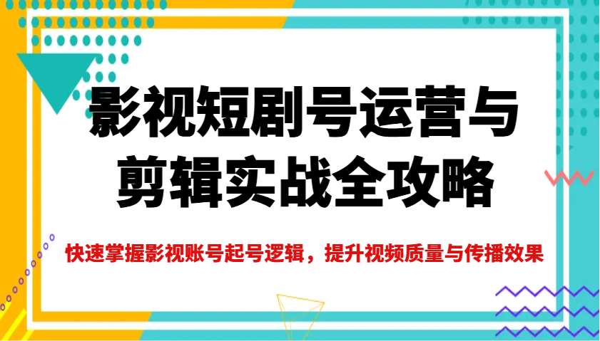 影视短剧号运营与剪辑实战全攻略，快速掌握影视账号起号逻辑，提升视频质量与传播效果-森森项目库