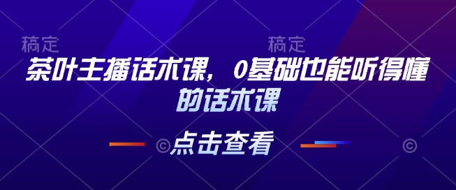 茶叶主播话术课，0基础也能听得懂的话术课-森森项目库