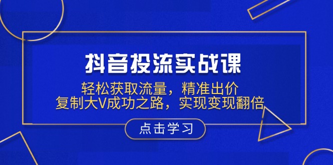 抖音投流实战课，轻松获取流量，精准出价，复制大V成功之路，实现变现翻倍-森森项目库