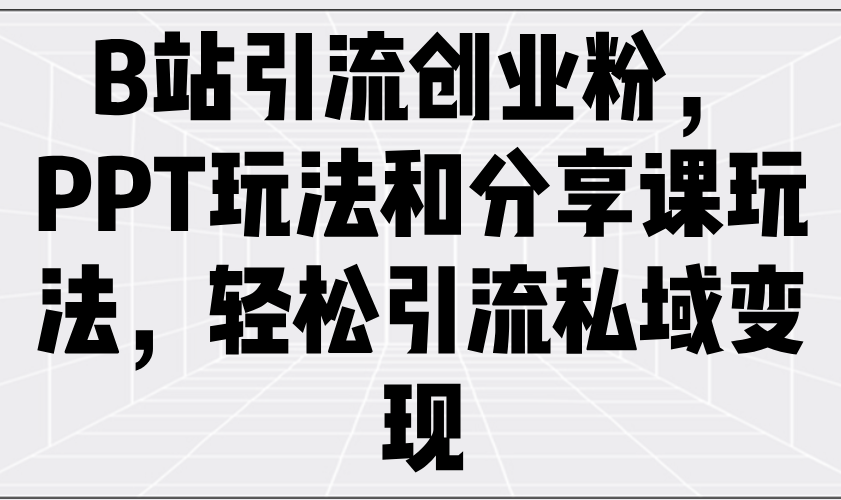B站引流创业粉，PPT玩法和分享课玩法，轻松引流私域变现-森森项目库