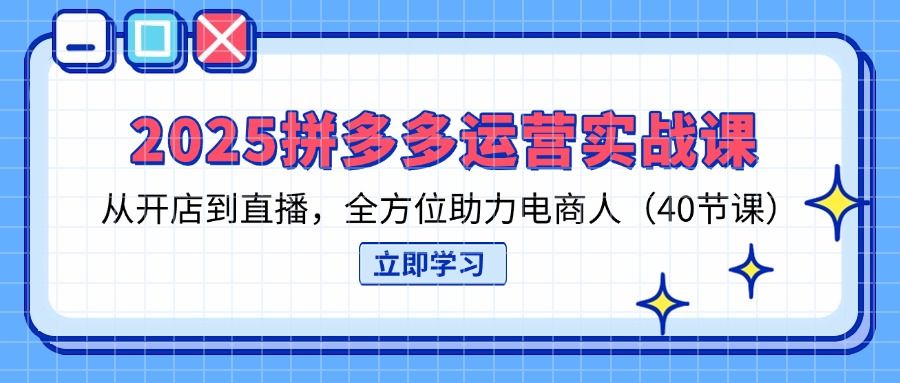 2025拼多多运营实战课，从开店到直播，全方位助力电商人(40节课-森森项目库