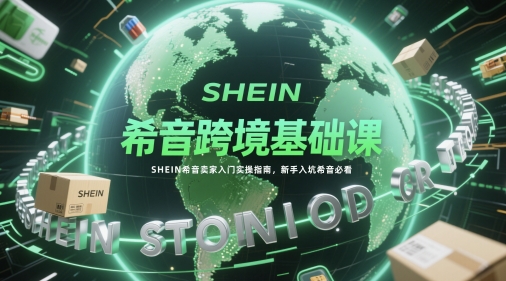 希音跨境基础课，SHEIN希音卖家入门实操指南，新手入坑希音必看-森森项目库