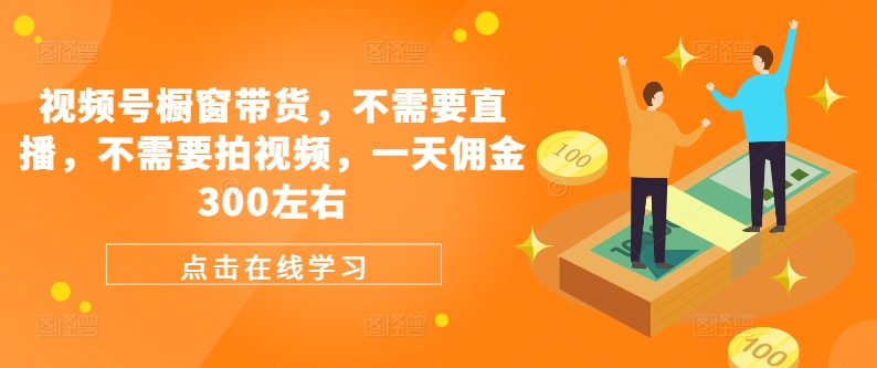 视频号橱窗带货，不需要直播，不需要拍视频，一天佣金300左右-森森项目库