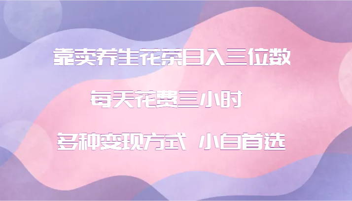 靠卖养生花茶日入三位数，每天花费三小时 多种变现方式 小白首选-森森项目库