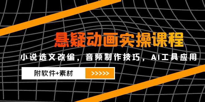 悬疑动画实操课程，小说选文改编，音频制作技巧，AI工具应用(附软件+素材-森森项目库