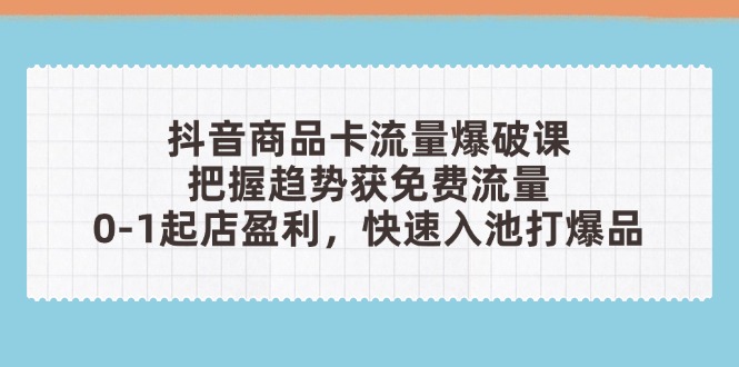 抖音商品卡流量爆破课：把握趋势获免费流量，0-1起店盈利，快速入池打爆品-森森项目库