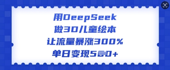 用DeepSeek做3D儿童绘本，让流量暴涨300%，单日变现多张-森森项目库