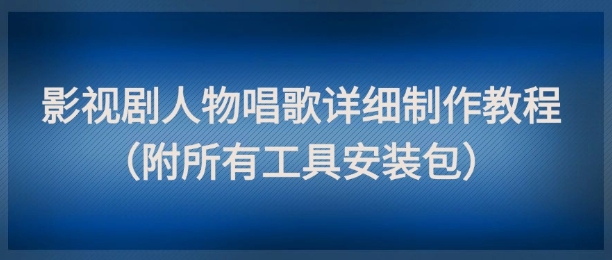 影视剧人物唱歌详细制作教程，点赞量动辄几十W(附所有工具安装包)-森森项目库