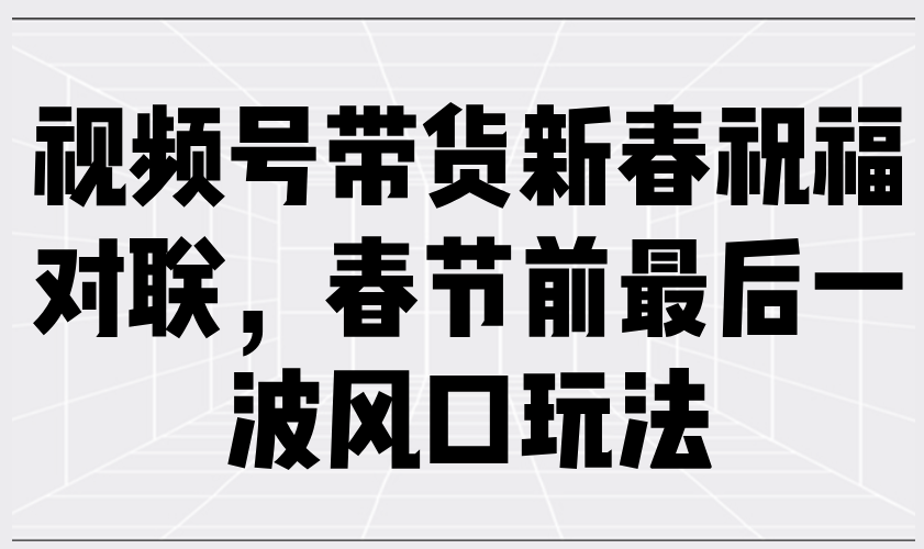 视频号带货新春祝福对联，春节前最后一波风口玩法-森森项目库