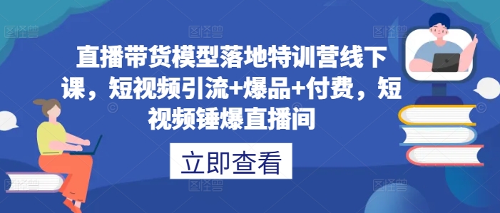 直播带货模型落地特训营线下课，​短视频引流+爆品+付费，短视频锤爆直播间-森森项目库
