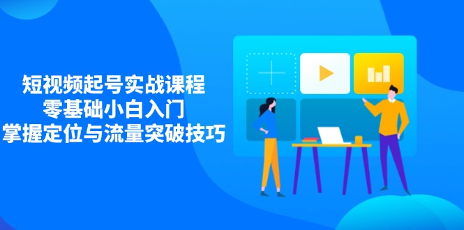 短视频起号实战课程，零基础小白入门，掌握定位与流量突破技巧-森森项目库