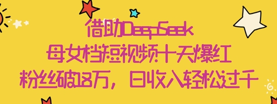 借助DeepSeek，母女档短视频十天爆红，粉丝破18W，日收入轻松几张-森森项目库