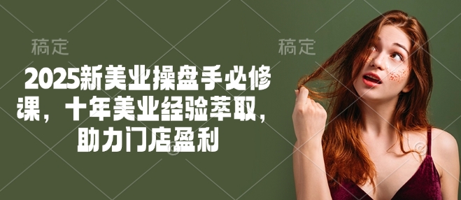 2025新美业操盘手必修课，十年美业经验萃取，助力门店盈利-森森项目库