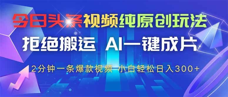 今日头条视频纯原创玩法，AI一键成片，2分钟一条视频，轻松日入300+-森森项目库