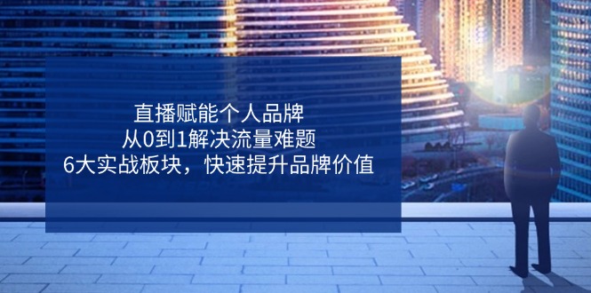 直播赋能个人品牌，从0到1解决流量难题，6大实战板块，快速提升品牌价值-森森项目库
