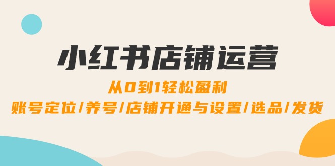 小红书店铺运营：0到1轻松盈利，账号定位/养号/店铺开通与设置/选品/发货-森森项目库