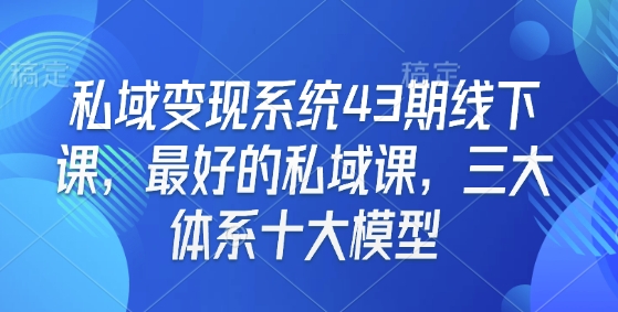 私域变现系统43期线下课，最好的私域课，三大体系十大模型-森森项目库