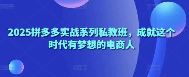 2025拼多多实战系列私教班，成就这个时代有梦想的电商人-森森项目库