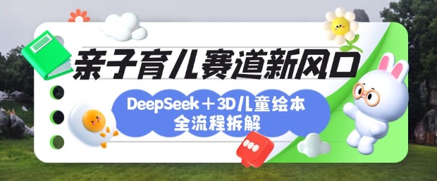 育儿赛道新风口：DeepSeek+3D绘本全流程拆解，月涨粉上W，还能培养亲子创造力-森森项目库