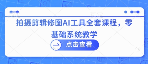 拍摄剪辑修图AI工具全套课程，零基础系统教学-森森项目库