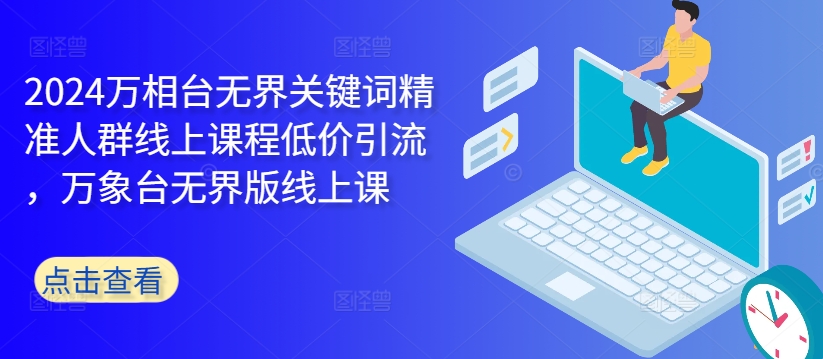 2024万相台无界关键词精准人群线上课程低价引流 ，万象台无界版线上课-森森项目库