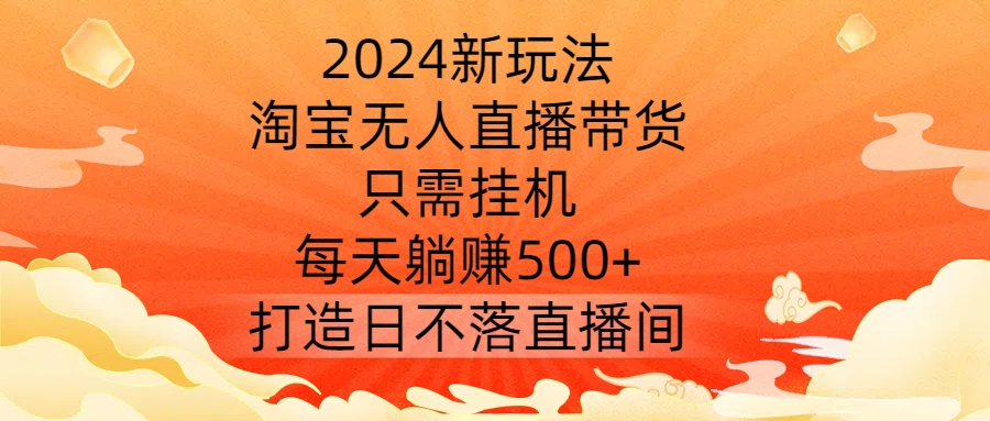 2024新玩法，淘宝无人直播带货，只需挂机，每天躺赚500+ 打造日不落直播间【揭秘】-森森项目库