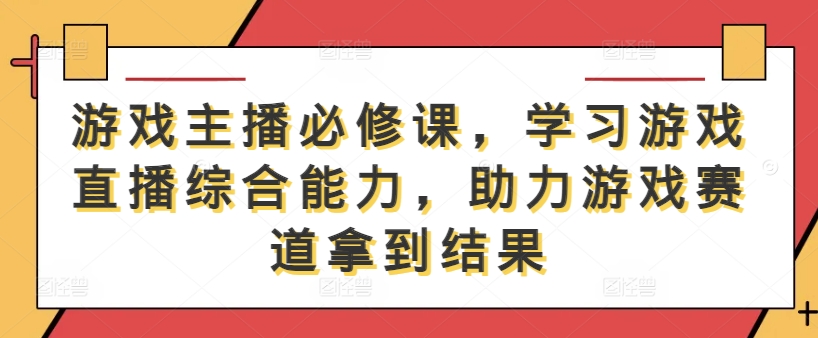 游戏主播必修课，学习游戏直播综合能力，助力游戏赛道拿到结果-森森项目库