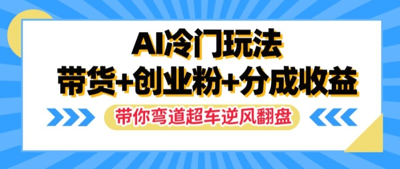 AI冷门玩法，带货+创业粉+分成收益，带你弯道超车，实现逆风翻盘【揭秘】-森森项目库