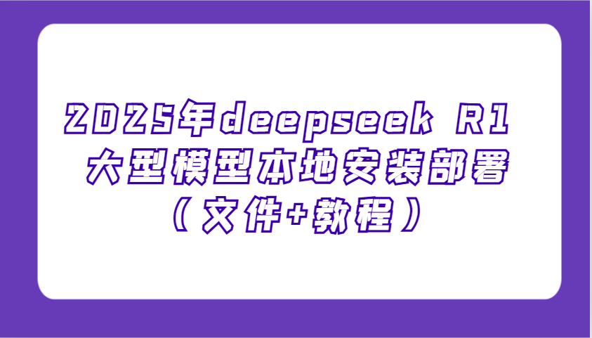 2025年deepseek R1 大型模型本地安装部署(文件+教程)，新手也能快速上手！-森森项目库